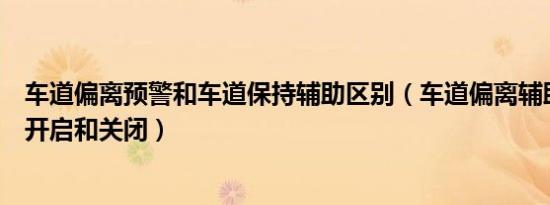 车道偏离预警和车道保持辅助区别（车道偏离辅助系统怎么开启和关闭）