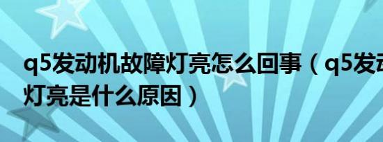 q5发动机故障灯亮怎么回事（q5发动机故障灯亮是什么原因）