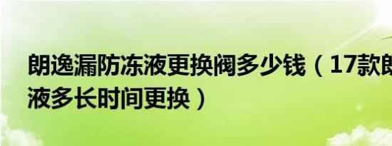 朗逸漏防冻液更换阀多少钱（17款朗逸防冻液多长时间更换）