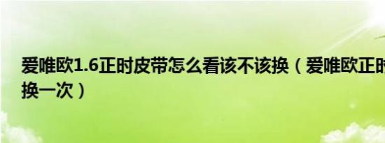 爱唯欧1.6正时皮带怎么看该不该换（爱唯欧正时皮带多久换一次）