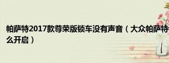 帕萨特2017款尊荣版锁车没有声音（大众帕萨特锁车声音怎么开启）