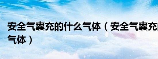 安全气囊充的什么气体（安全气囊充的是什么气体）