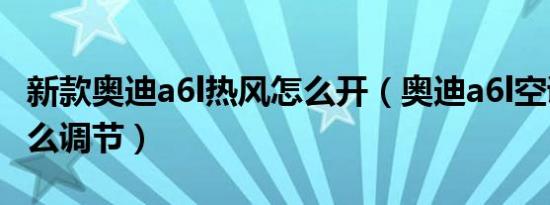 新款奥迪a6l热风怎么开（奥迪a6l空调热风怎么调节）