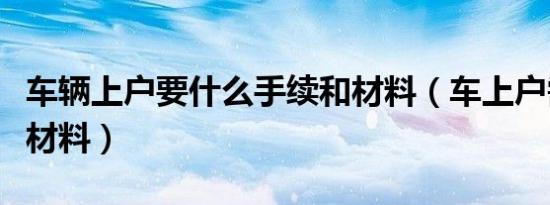 车辆上户要什么手续和材料（车上户需要什么材料）