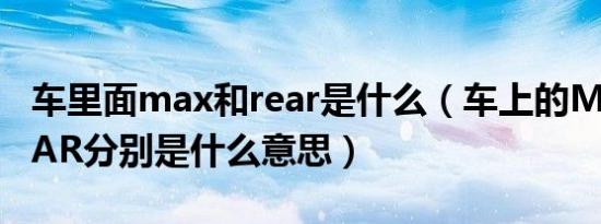 车里面max和rear是什么（车上的MAX和REAR分别是什么意思）