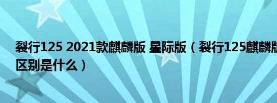 裂行125 2021款麒麟版 星际版（裂行125麒麟版和星际版区别是什么）