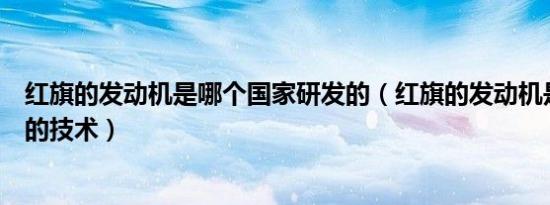 红旗的发动机是哪个国家研发的（红旗的发动机是哪个国家的技术）