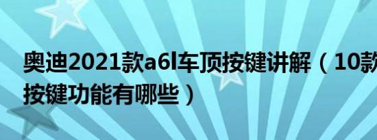 奥迪2021款a6l车顶按键讲解（10款奥迪a6l按键功能有哪些）