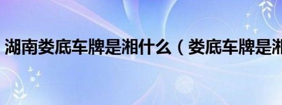 湖南娄底车牌是湘什么（娄底车牌是湘什么）