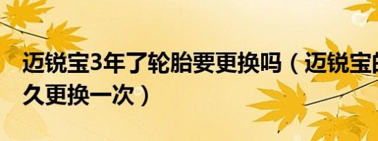 迈锐宝3年了轮胎要更换吗（迈锐宝的轮胎多久更换一次）