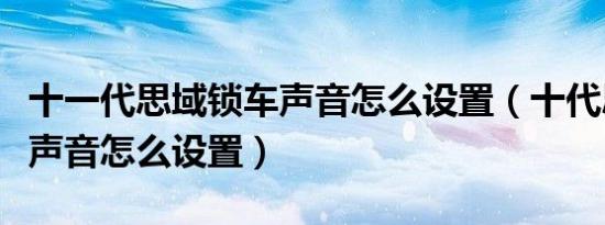 十一代思域锁车声音怎么设置（十代思域锁车声音怎么设置）