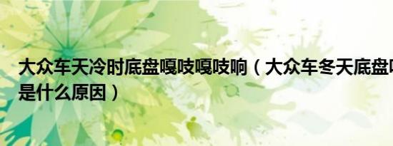 大众车天冷时底盘嘎吱嘎吱响（大众车冬天底盘咯吱咯吱响是什么原因）