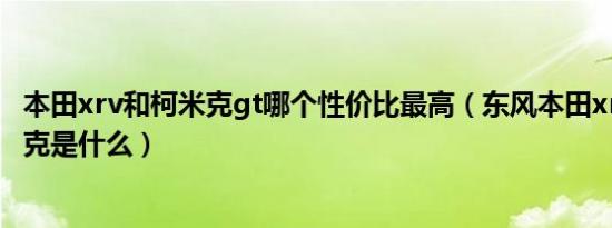 本田xrv和柯米克gt哪个性价比最高（东风本田xrv对比柯米克是什么）
