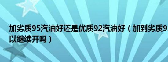 加劣质95汽油好还是优质92汽油好（加到劣质92号汽油可以继续开吗）