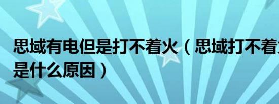 思域有电但是打不着火（思域打不着火但有电是什么原因）