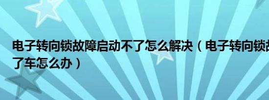 电子转向锁故障启动不了怎么解决（电子转向锁故障启动不了车怎么办）