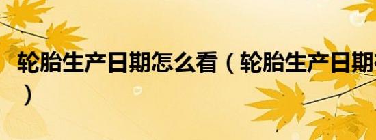 轮胎生产日期怎么看（轮胎生产日期在哪里看）