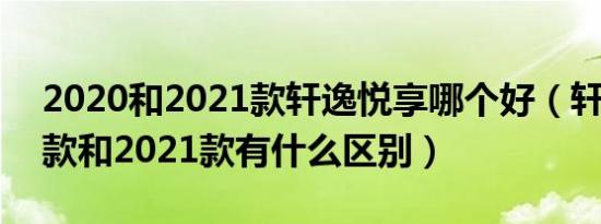 2020和2021款轩逸悦享哪个好（轩逸2020款和2021款有什么区别）
