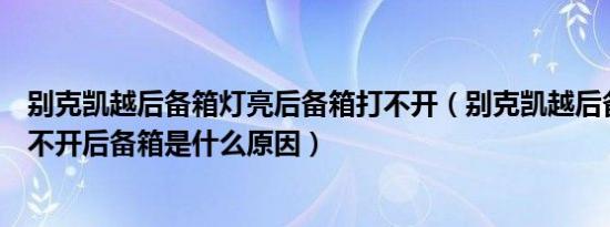 别克凯越后备箱灯亮后备箱打不开（别克凯越后备箱按钮打不开后备箱是什么原因）