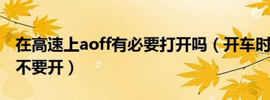 在高速上aoff有必要打开吗（开车时AOFF要不要开）