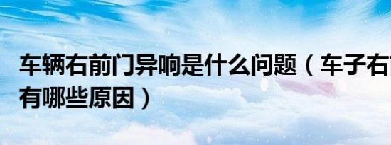 车辆右前门异响是什么问题（车子右前门异响有哪些原因）