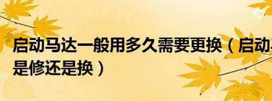 启动马达一般用多久需要更换（启动马达一般是修还是换）