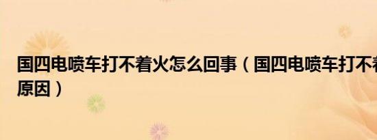 国四电喷车打不着火怎么回事（国四电喷车打不着火是什么原因）