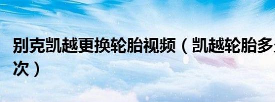 别克凯越更换轮胎视频（凯越轮胎多久更换一次）