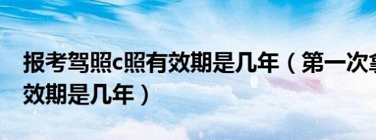 报考驾照c照有效期是几年（第一次拿驾照有效期是几年）