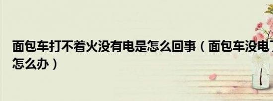 面包车打不着火没有电是怎么回事（面包车没电了打不着火怎么办）