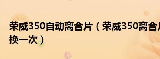 荣威350自动离合片（荣威350离合片多久更换一次）
