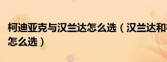 柯迪亚克与汉兰达怎么选（汉兰达和柯迪亚克怎么选）