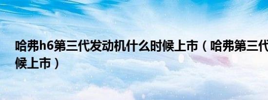 哈弗h6第三代发动机什么时候上市（哈弗第三代h6什么时候上市）