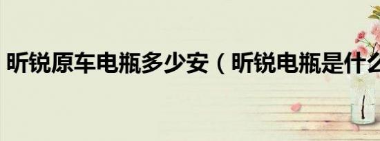 昕锐原车电瓶多少安（昕锐电瓶是什么品牌）