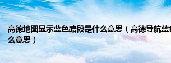 高德地图显示蓝色路段是什么意思（高德导航蓝色路段是什么意思）