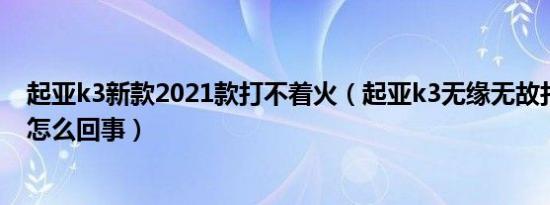 起亚k3新款2021款打不着火（起亚k3无缘无故打不着火是怎么回事）