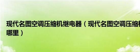 现代名图空调压缩机继电器（现代名图空调压缩机继电器在哪里）