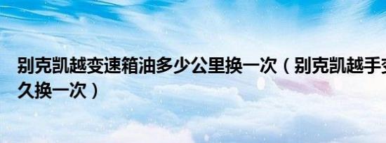别克凯越变速箱油多少公里换一次（别克凯越手变速箱油多久换一次）