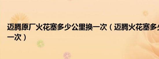 迈腾原厂火花塞多少公里换一次（迈腾火花塞多少公里更换一次）