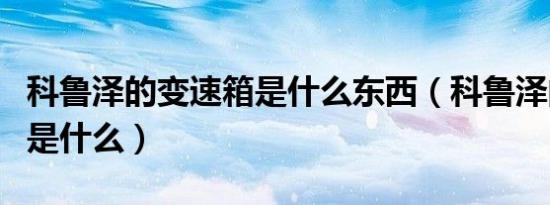 科鲁泽的变速箱是什么东西（科鲁泽的变速箱是什么）