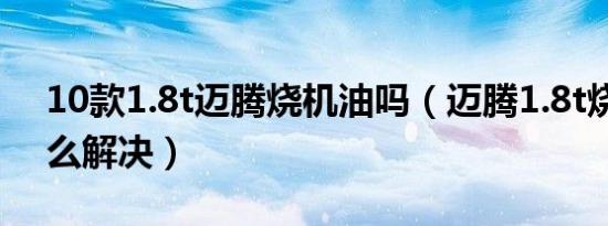 10款1.8t迈腾烧机油吗（迈腾1.8t烧机油怎么解决）