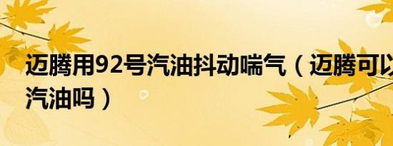 迈腾用92号汽油抖动喘气（迈腾可以加92号汽油吗）