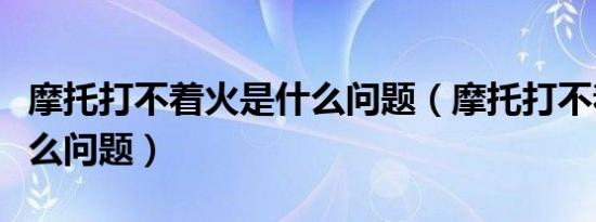 摩托打不着火是什么问题（摩托打不着火是什么问题）