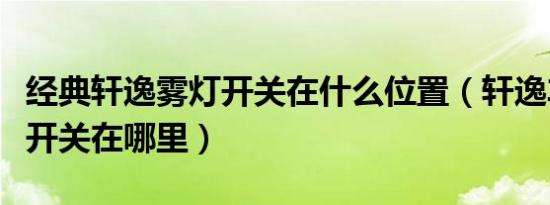 经典轩逸雾灯开关在什么位置（轩逸车的雾灯开关在哪里）