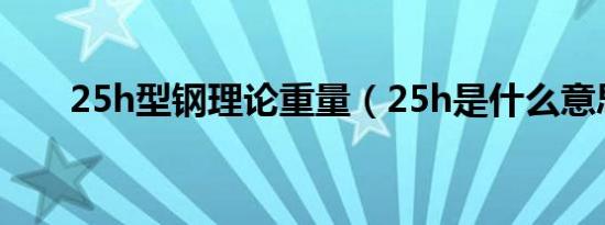 25h型钢理论重量（25h是什么意思）