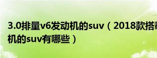 3.0排量v6发动机的suv（2018款搭载v6发动机的suv有哪些）