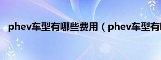 phev车型有哪些费用（phev车型有哪些）
