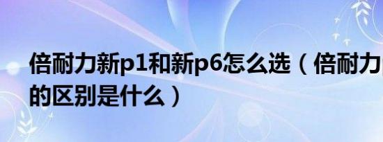 倍耐力新p1和新p6怎么选（倍耐力p1和p6的区别是什么）
