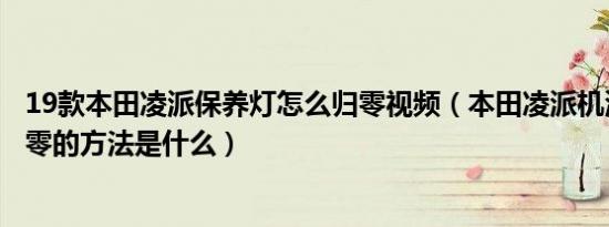 19款本田凌派保养灯怎么归零视频（本田凌派机油保养灯归零的方法是什么）