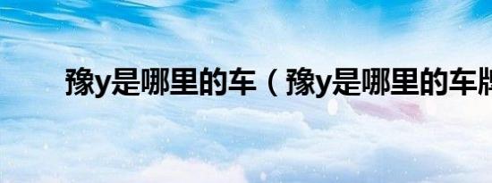 豫y是哪里的车（豫y是哪里的车牌）